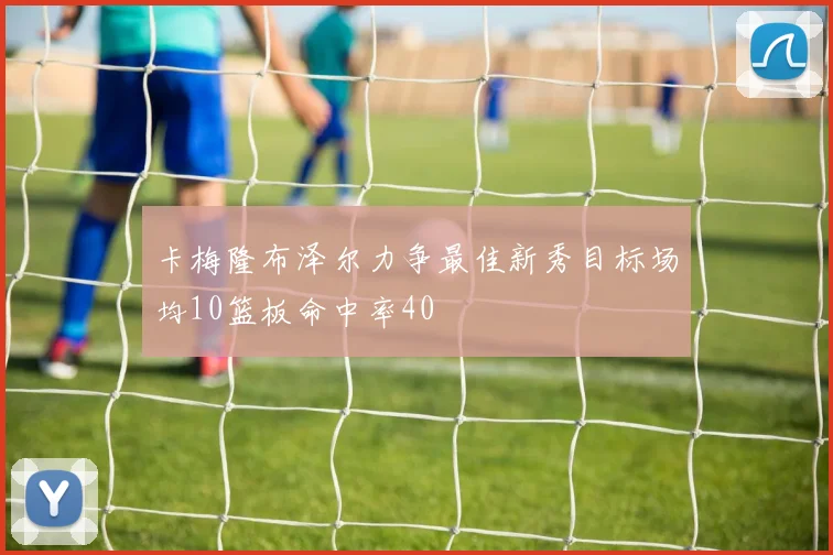 卡梅隆布泽尔力争最佳新秀目标场均10篮板命中率40
