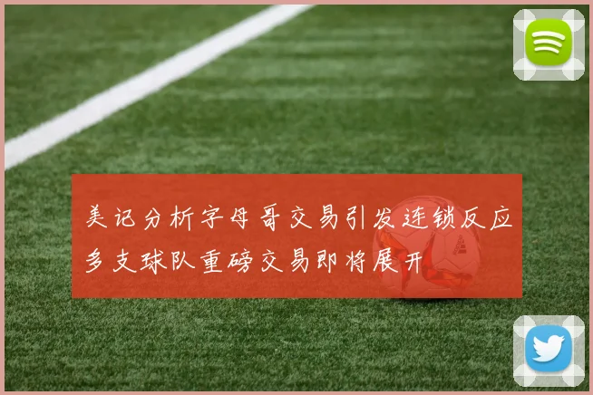 美记分析字母哥交易引发连锁反应多支球队重磅交易即将展开