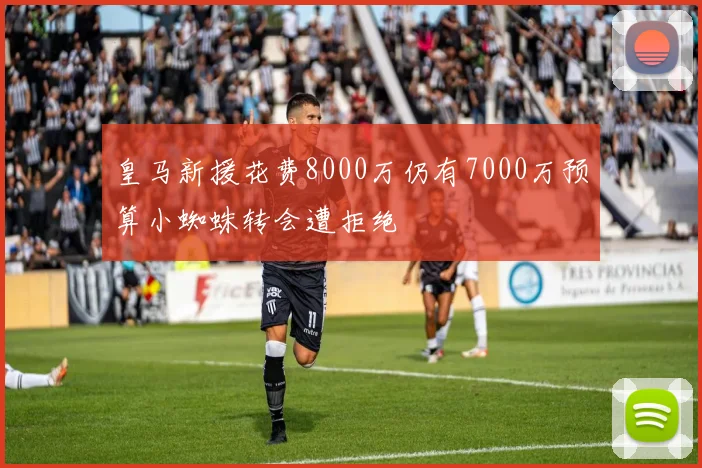 皇马新援花费8000万仍有7000万预算小蜘蛛转会遭拒绝