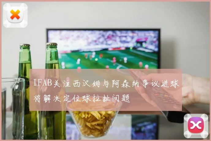 IFAB关注西汉姆与阿森纳争议进球将解决定位球拉扯问题