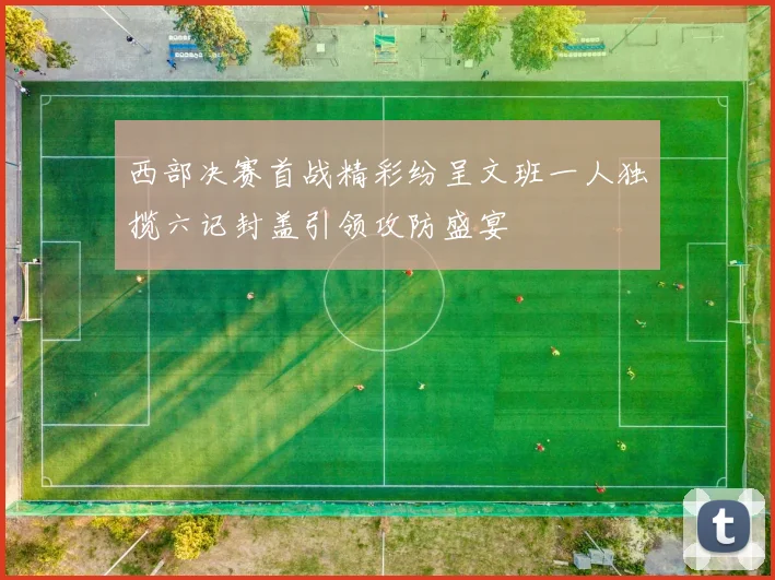 西部决赛首战精彩纷呈文班一人独揽六记封盖引领攻防盛宴