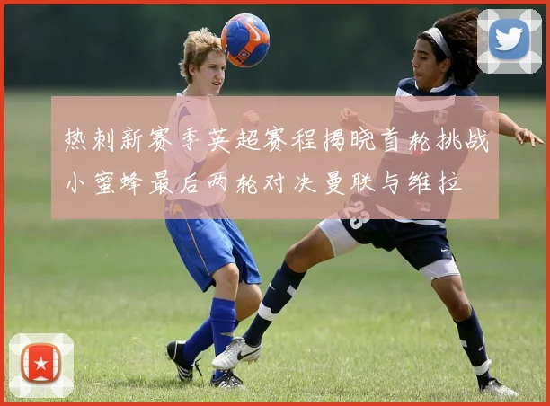 热刺新赛季英超赛程揭晓首轮挑战小蜜蜂最后两轮对决曼联与维拉