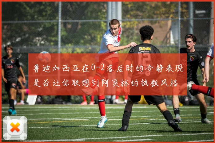 鲁迪加西亚在0-2落后时的冷静表现是否让你联想到阿莫林的执教风格