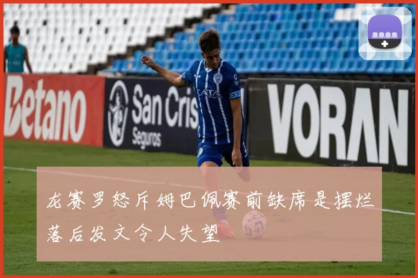 龙赛罗怒斥姆巴佩赛前缺席是摆烂落后发文令人失望