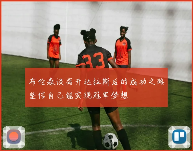 布伦森谈离开达拉斯后的成功之路坚信自己能实现冠军梦想