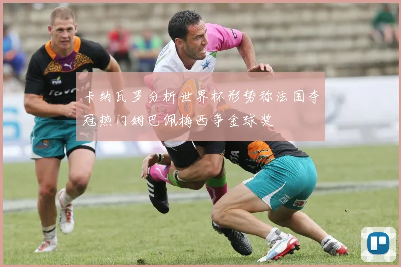 卡纳瓦罗分析世界杯形势称法国夺冠热门姆巴佩梅西争金球奖