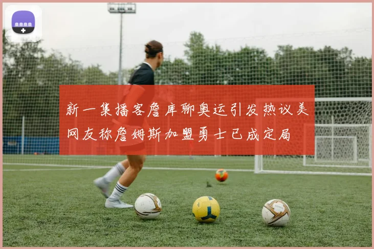 新一集播客詹库聊奥运引发热议美网友称詹姆斯加盟勇士已成定局