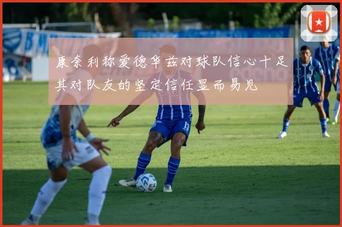 康奈利称爱德华兹对球队信心十足其对队友的坚定信任显而易见