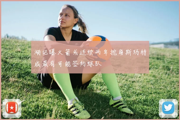 湖记曝火箭或连续两年挖角斯玛特成最有可能签约球队